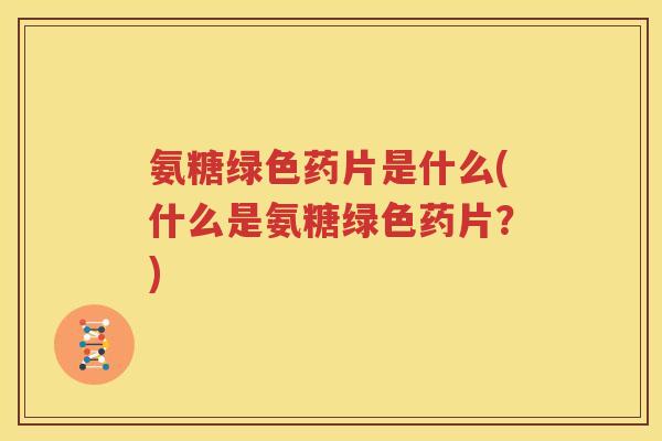 氨糖绿色药片是什么(什么是氨糖绿色药片?) 氨糖绿色药片是什么(什么是氨糖绿色药片?)