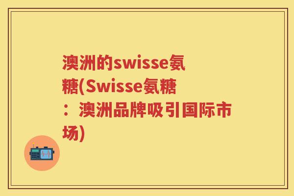 澳洲的swisse氨糖(Swisse氨糖：澳洲品牌吸引国际市场)