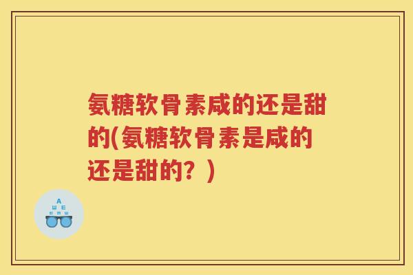 氨糖软骨素咸的还是甜的(氨糖软骨素是咸的还是甜的？)