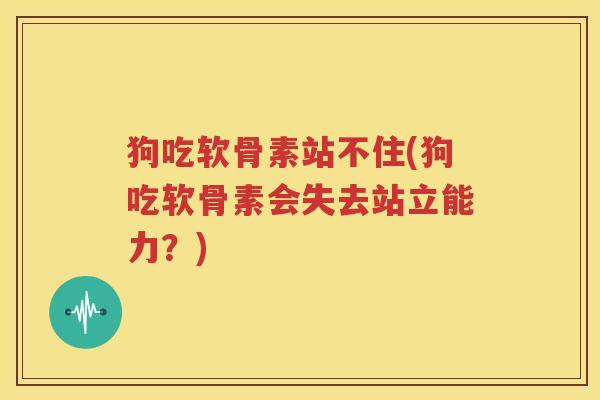 狗吃软骨素站不住(狗吃软骨素会失去站立能力?) 狗吃软骨素站不住(狗吃软骨素会失去站立能力?)