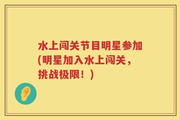 水上闯关节目明星参加(明星加入水上闯关,挑战极限!) 水上闯关节目明星参加(明星加入水上闯关,挑战极限!)