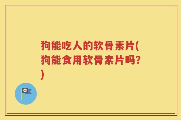 狗能吃人的软骨素片(狗能食用软骨素片吗?) 狗能吃人的软骨素片(狗能食用软骨素片吗?)