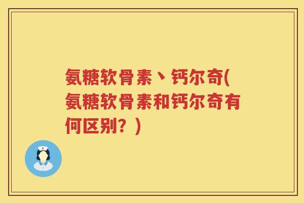 氨糖软骨素丶钙尔奇(氨糖软骨素和钙尔奇有何区别?) 氨糖软骨素丶钙尔奇(氨糖软骨素和钙尔奇有何区别?)