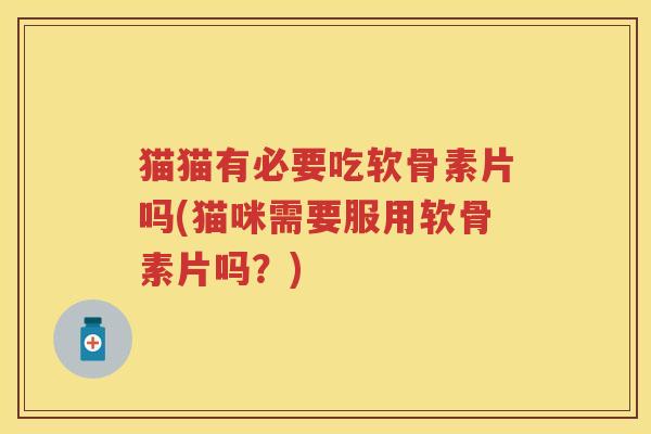 猫猫有必要吃软骨素片吗(猫咪需要服用软骨素片吗?) 猫猫有必要吃软骨素片吗(猫咪需要服用软骨素片吗?)