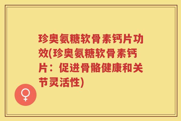 珍奥氨糖软骨素钙片功效(珍奥氨糖软骨素钙片：促进骨骼健康和关节灵活性)