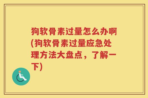 狗软骨素过量怎么办啊(狗软骨素过量应急处理方法大盘点,了解一下) 狗软骨素过量怎么办啊(狗软骨素过量应急处理方法大盘点,了解一下)