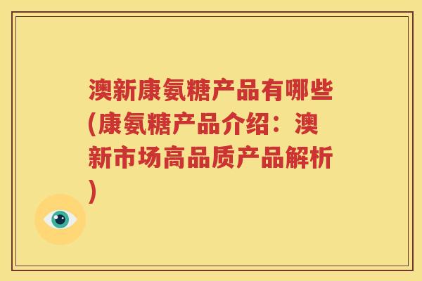澳新康氨糖产品有哪些(康氨糖产品介绍:澳新市场高品质产品解析) 澳新康氨糖产品有哪些(康氨糖产品介绍:澳新市场高品质产品解析)