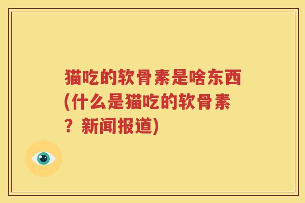 猫吃的软骨素是啥东西(什么是猫吃的软骨素？新闻报道)