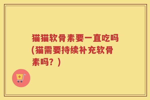 猫猫软骨素要一直吃吗(猫需要持续补充软骨素吗?) 猫猫软骨素要一直吃吗(猫需要持续补充软骨素吗?)