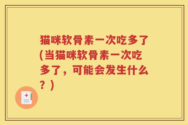 猫咪软骨素一次吃多了(当猫咪软骨素一次吃多了,可能会发生什么?) 猫咪软骨素一次吃多了(当猫咪软骨素一次吃多了,可能会发生什么?)