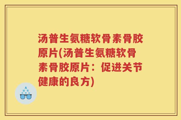汤普生氨糖软骨素骨胶原片(汤普生氨糖软骨素骨胶原片：促进关节健康的良方)