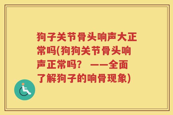 狗子关节骨头响声大正常吗(狗狗关节骨头响声正常吗? ——全面了解狗子的响骨现象) 狗子关节骨头响声大正常吗(狗狗关节骨头响声正常吗? ——全面了解狗子的响骨现象)
