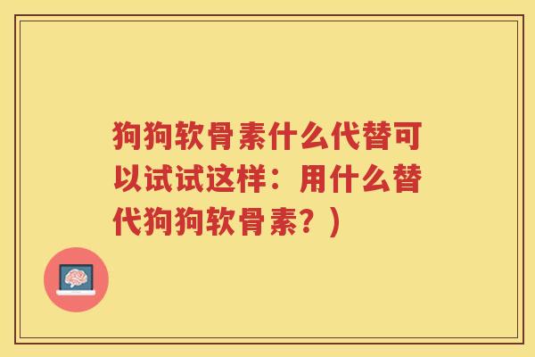 狗狗软骨素什么代替可以试试这样:用什么替代狗狗软骨素?) 狗狗软骨素什么代替可以试试这样:用什么替代狗狗软骨素?)
