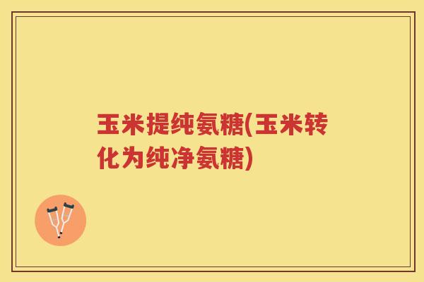 玉米提纯氨糖(玉米转化为纯净氨糖)