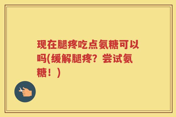 现在腿疼吃点氨糖可以吗(缓解腿疼？尝试氨糖！)