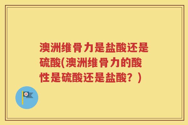 澳洲维骨力是盐酸还是硫酸(澳洲维骨力的酸性是硫酸还是盐酸?) 澳洲维骨力是盐酸还是硫酸(澳洲维骨力的酸性是硫酸还是盐酸?)