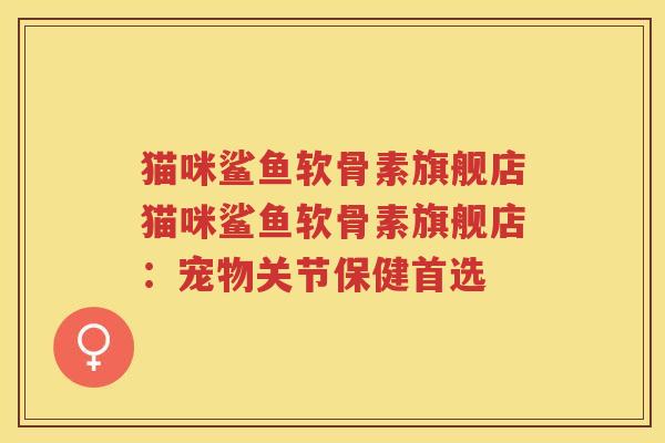 猫咪鲨鱼软骨素旗舰店猫咪鲨鱼软骨素旗舰店：宠物关节保健首选