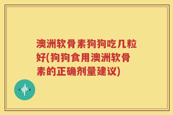 澳洲软骨素狗狗吃几粒好(狗狗食用澳洲软骨素的正确剂量建议) 澳洲软骨素狗狗吃几粒好(狗狗食用澳洲软骨素的正确剂量建议)