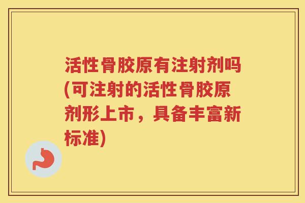 活性骨胶原有注射剂吗(可注射的活性骨胶原剂形上市,具备丰富新标准) 活性骨胶原有注射剂吗(可注射的活性骨胶原剂形上市,具备丰富新标准)