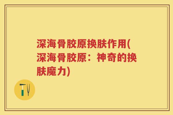 深海骨胶原换肤作用(深海骨胶原:神奇的换肤魔力) 深海骨胶原换肤作用(深海骨胶原:神奇的换肤魔力)