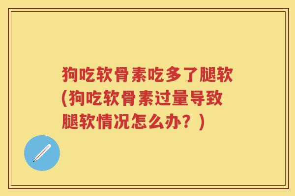 狗吃软骨素吃多了腿软(狗吃软骨素过量导致腿软情况怎么办?) 狗吃软骨素吃多了腿软(狗吃软骨素过量导致腿软情况怎么办?)