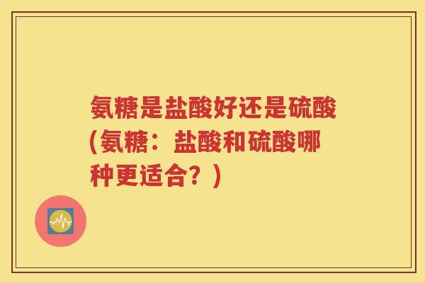 氨糖是盐酸好还是硫酸(氨糖:盐酸和硫酸哪种更适合?) 氨糖是盐酸好还是硫酸(氨糖:盐酸和硫酸哪种更适合?)