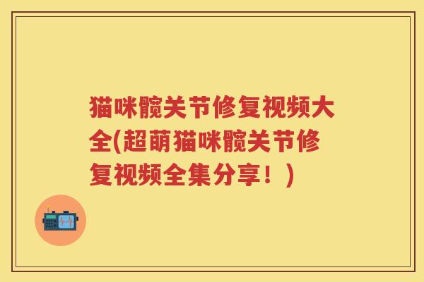 猫咪髋关节修复视频大全(超萌猫咪髋关节修复视频全集分享!) 猫咪髋关节修复视频大全(超萌猫咪髋关节修复视频全集分享!)