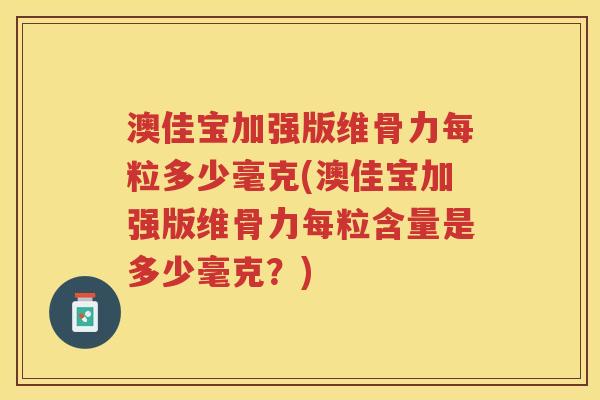 澳佳宝加强版维骨力每粒多少毫克(澳佳宝加强版维骨力每粒含量是多少毫克?) 澳佳宝加强版维骨力每粒多少毫克(澳佳宝加强版维骨力每粒含量是多少毫克?)
