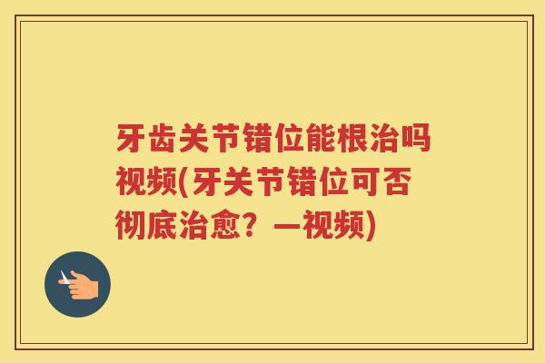 牙齿关节错位能根吗视频(牙关节错位可否彻底愈？—视频)
