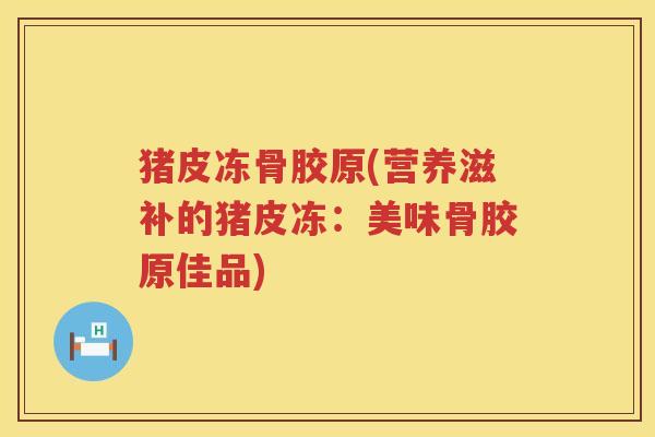 猪皮冻骨胶原(营养滋补的猪皮冻：美味骨胶原佳品)