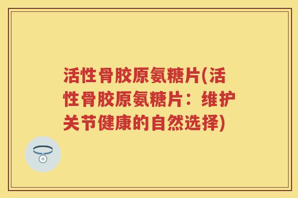 活性骨胶原氨糖片(活性骨胶原氨糖片：维护关节健康的自然选择)