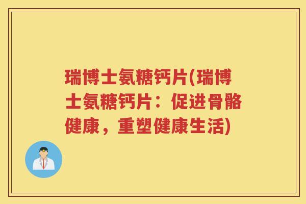 瑞博士氨糖钙片(瑞博士氨糖钙片:促进骨骼健康,重塑健康生活) 瑞博士氨糖钙片(瑞博士氨糖钙片:促进骨骼健康,重塑健康生活)