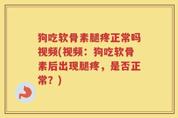 狗吃软骨素腿疼正常吗视频(视频：狗吃软骨素后出现腿疼，是否正常？)