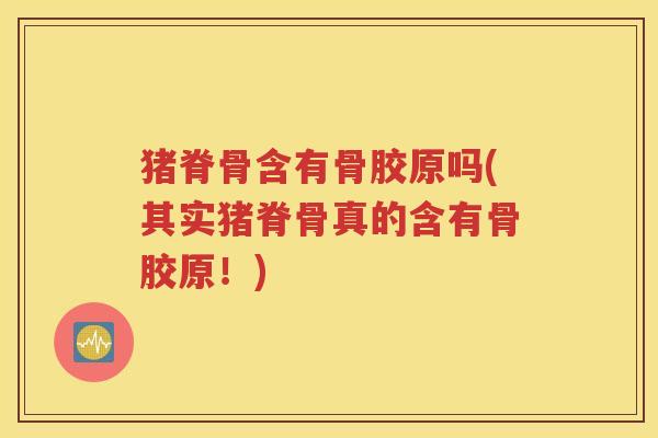 猪脊骨含有骨胶原吗(其实猪脊骨真的含有骨胶原！)