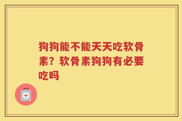 狗狗能不能天天吃软骨素？软骨素狗狗有必要吃吗