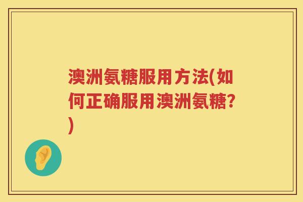 澳洲氨糖服用方法(如何正确服用澳洲氨糖?) 澳洲氨糖服用方法(如何正确服用澳洲氨糖?)