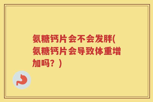 氨糖钙片会不会发胖(氨糖钙片会导致体重增加吗？)