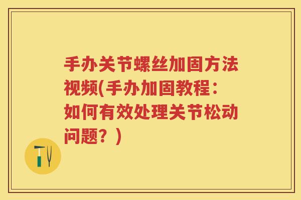 手办关节螺丝加固方法视频(手办加固教程:如何有效处理关节松动问题?) 手办关节螺丝加固方法视频(手办加固教程:如何有效处理关节松动问题?)