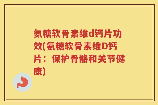 氨糖软骨素维d钙片功效(氨糖软骨素维D钙片:保护骨骼和关节健康) 氨糖软骨素维d钙片功效(氨糖软骨素维D钙片:保护骨骼和关节健康)