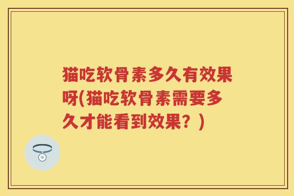 猫吃软骨素多久有效果呀(猫吃软骨素需要多久才能看到效果?) 猫吃软骨素多久有效果呀(猫吃软骨素需要多久才能看到效果?)