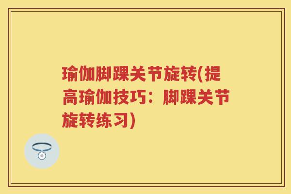 瑜伽脚踝关节旋转(提高瑜伽技巧:脚踝关节旋转练习) 瑜伽脚踝关节旋转(提高瑜伽技巧:脚踝关节旋转练习)