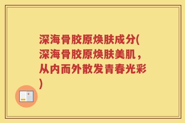 深海骨胶原焕肤成分(深海骨胶原焕肤美肌，从内而外散发青春光彩)