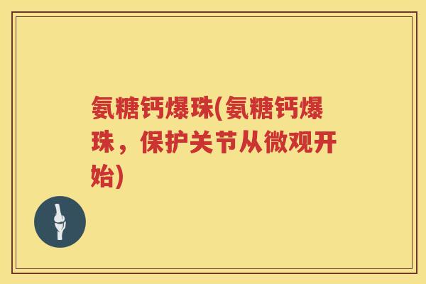 氨糖钙爆珠(氨糖钙爆珠,保护关节从微观开始) 氨糖钙爆珠(氨糖钙爆珠,保护关节从微观开始)