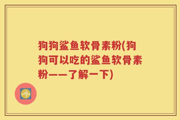 狗狗鲨鱼软骨素粉(狗狗可以吃的鲨鱼软骨素粉——了解一下) 狗狗鲨鱼软骨素粉(狗狗可以吃的鲨鱼软骨素粉——了解一下)