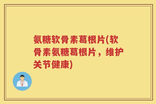 氨糖软骨素葛根片(软骨素氨糖葛根片,维护关节健康) 氨糖软骨素葛根片(软骨素氨糖葛根片,维护关节健康)