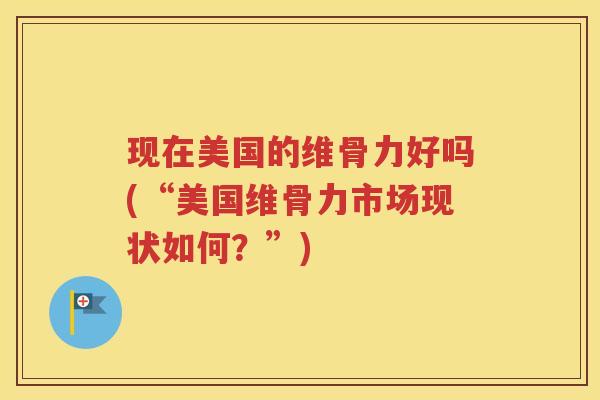 现在美国的维骨力好吗(“美国维骨力市场现状如何？”)