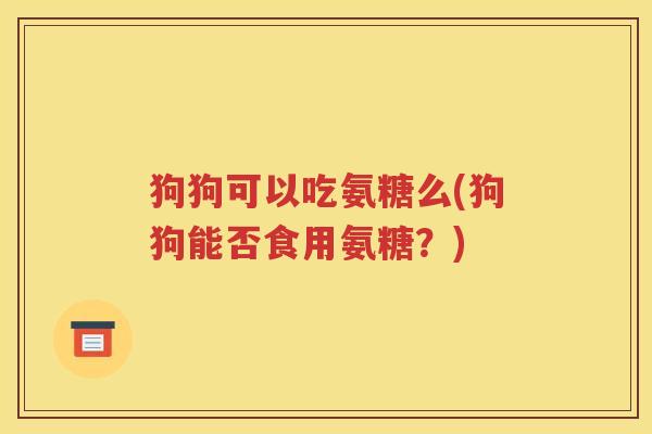 狗狗可以吃氨糖么(狗狗能否食用氨糖？)
