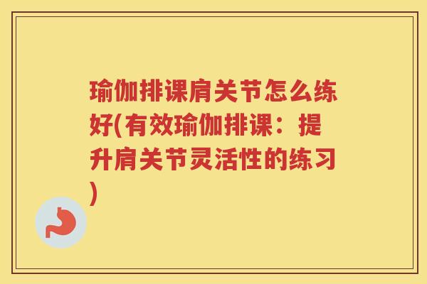 瑜伽排课肩关节怎么练好(有效瑜伽排课：提升肩关节灵活性的练习)