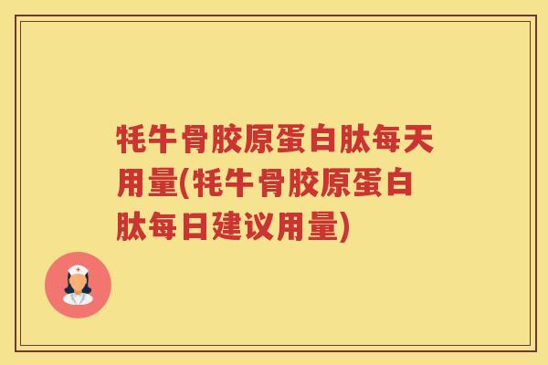 牦牛骨胶原蛋白肽每天用量(牦牛骨胶原蛋白肽每日建议用量)