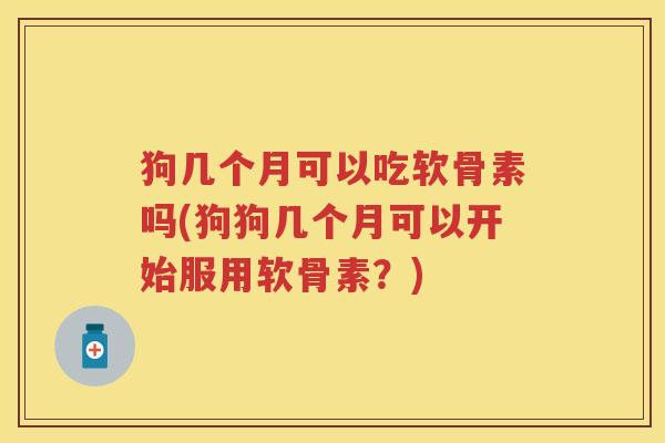狗几个月可以吃软骨素吗(狗狗几个月可以开始服用软骨素？)